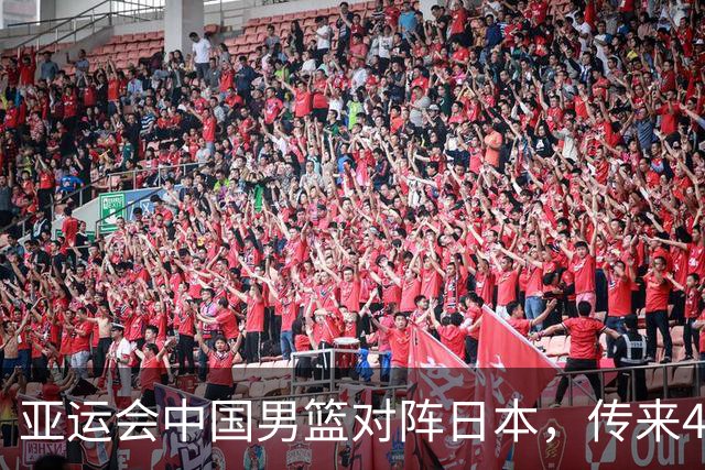 亚运会中国男篮对阵日本，传来4好消息和2坏消息，男篮赢球有戏