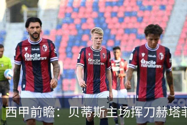 西甲前瞻：贝蒂斯主场挥刀赫塔菲 黄潜客战马拉加求首胜